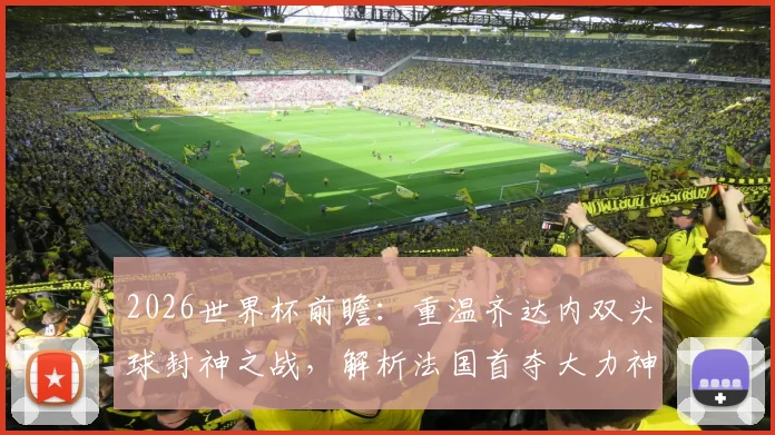 2026世界杯前瞻:重温齐达内双头球封神之战,解析法国首夺大力神杯的阵容与经典瞬间