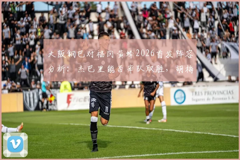 大阪钢巴对福冈黄蜂2026首发阵容分析：杰巴里能否率队取胜，胡梅特或成变数