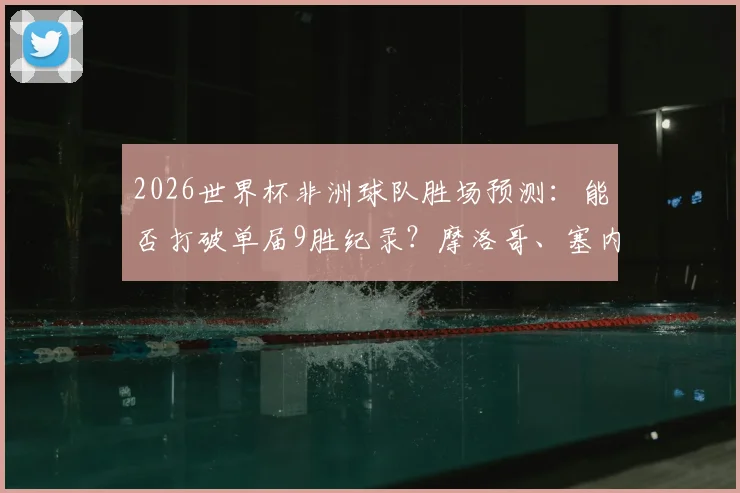2026世界杯非洲球队胜场预测:能否打破单届9胜纪录?摩洛哥、塞内加尔谁将扛起大旗