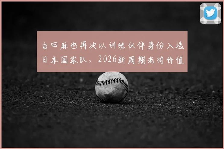吉田麻也再次以训练伙伴身份入选日本国家队,2026新周期老将价值几何?