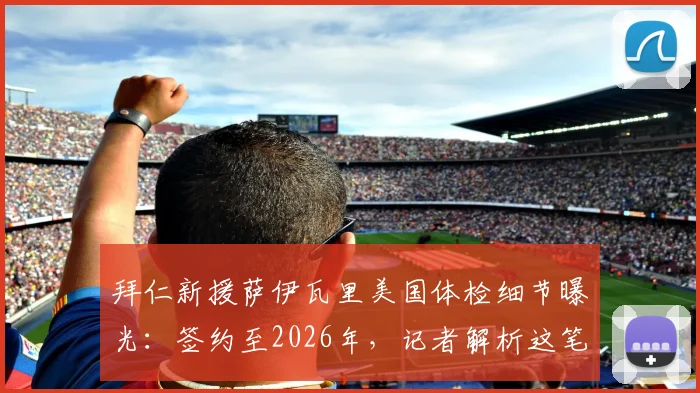 拜仁新援萨伊瓦里美国体检细节曝光:签约至2026年,记者解析这笔交易看点