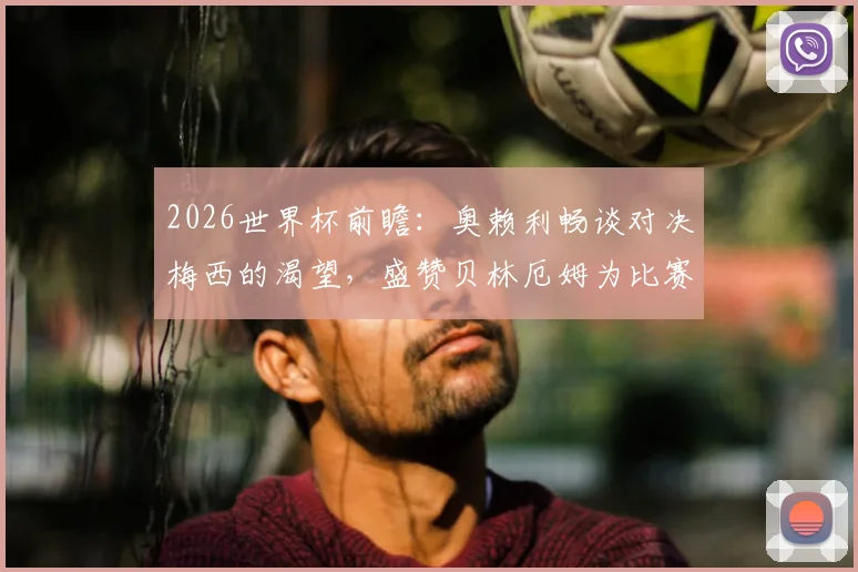 2026世界杯前瞻：奥赖利畅谈对决梅西的渴望，盛赞贝林厄姆为比赛主宰者