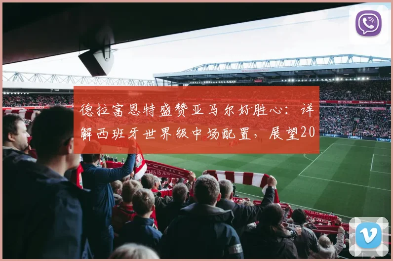 德拉富恩特盛赞亚马尔好胜心:详解西班牙世界级中场配置,展望2026世界杯竞争力
