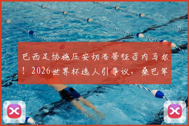 巴西足协施压安切洛蒂征召内马尔!2026世界杯选人引争议,桑巴军团未来成疑