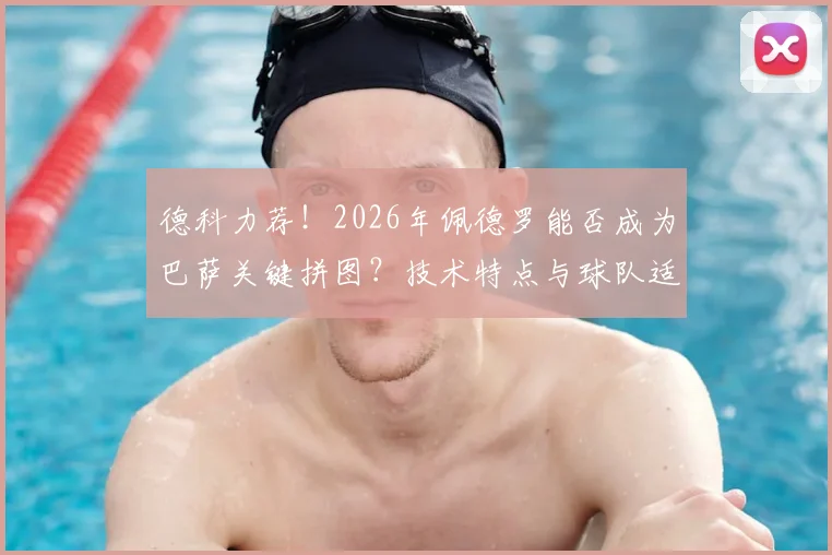 德科力荐!2026年佩德罗能否成为巴萨关键拼图?技术特点与球队适配性深度剖析