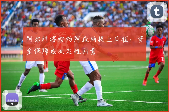 阿尔特塔续约阿森纳提上日程,资金保障成决定性因素