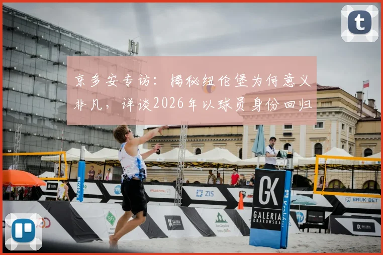 京多安专访:揭秘纽伦堡为何意义非凡,详谈2026年以球员身份回归的可能性与规划