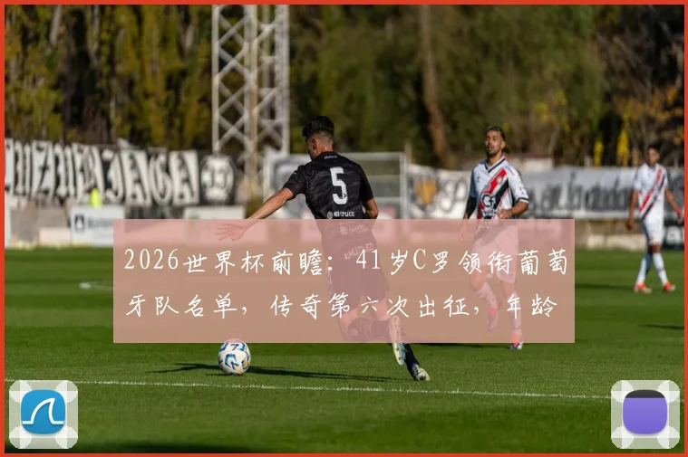 2026世界杯前瞻:41岁C罗领衔葡萄牙队名单,传奇第六次出征,年龄与纪录双重挑战解析,附阵容预测与关键看点