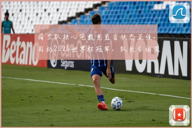 荷兰队核心范戴克直言状态正佳,目标2026世界杯冠军,队长专访深度对话