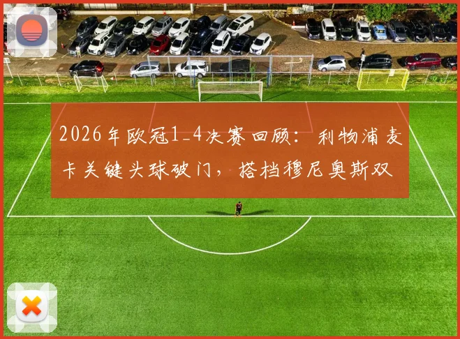 2026年欧冠1_4决赛回顾:利物浦麦卡关键头球破门,搭档穆尼奥斯双双晋级之路