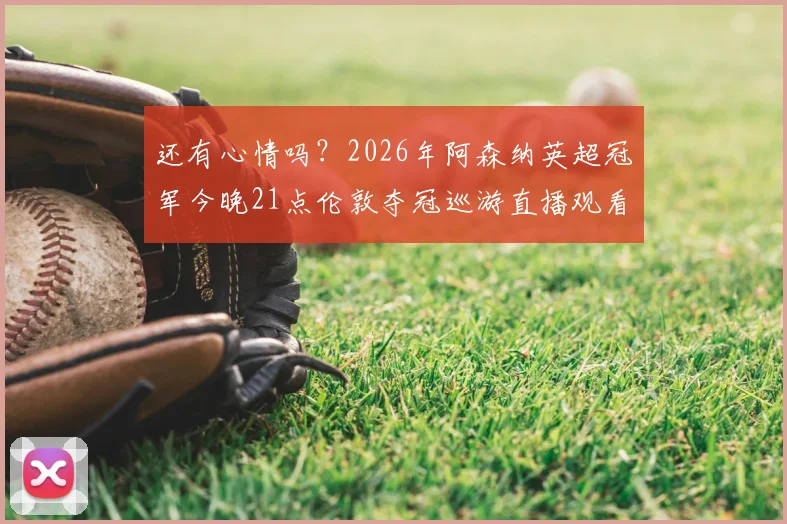 还有心情吗？2026年阿森纳英超冠军今晚21点伦敦夺冠巡游直播观看指南与现场亮点解析