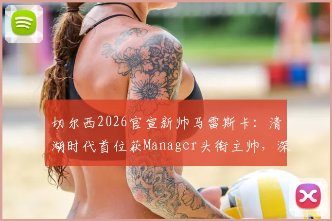 切尔西2026官宣新帅马雷斯卡：清湖时代首位获Manager头衔主帅，深度解析其执教前景与战术风格