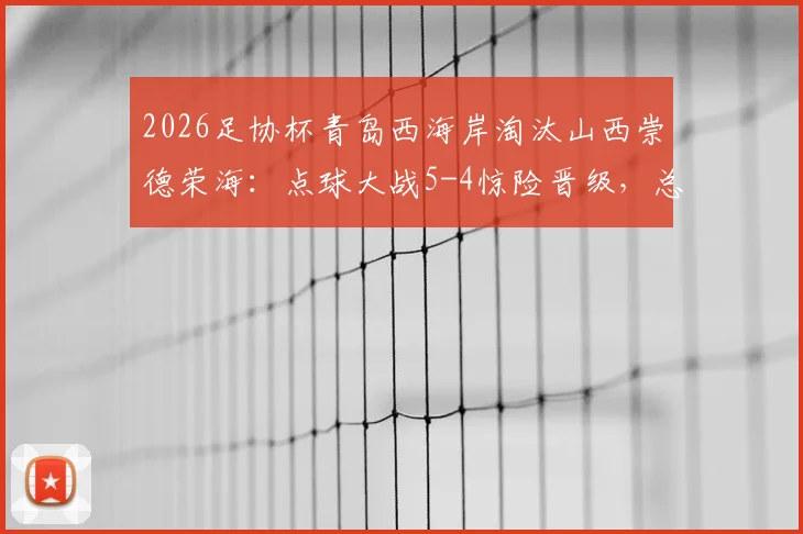 2026足协杯青岛西海岸淘汰山西崇德荣海：点球大战5-4惊险晋级，总比分6-5全记录