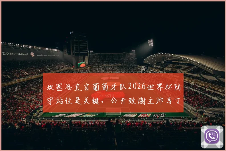 坎塞洛直言葡萄牙队2026世界杯防守站位是关键，公开致谢主帅马丁内斯信任的背后原因