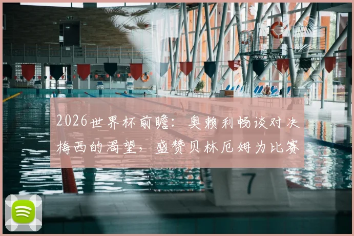 2026世界杯前瞻:奥赖利畅谈对决梅西的渴望,盛赞贝林厄姆为比赛主宰者