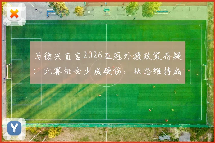 马德兴直言2026亚冠外援政策存疑:比赛机会少成硬伤,状态维持成难题