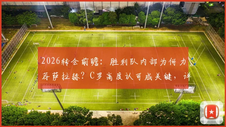 2026转会前瞻:胜利队内部为何力荐萨拉赫?C罗高度认可成关键,详解沙特豪门引援策略