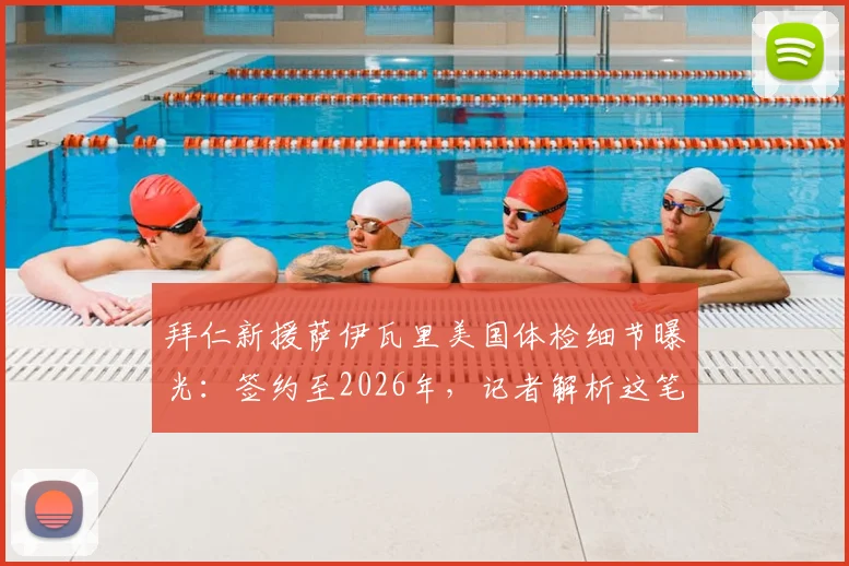拜仁新援萨伊瓦里美国体检细节曝光：签约至2026年，记者解析这笔交易看点