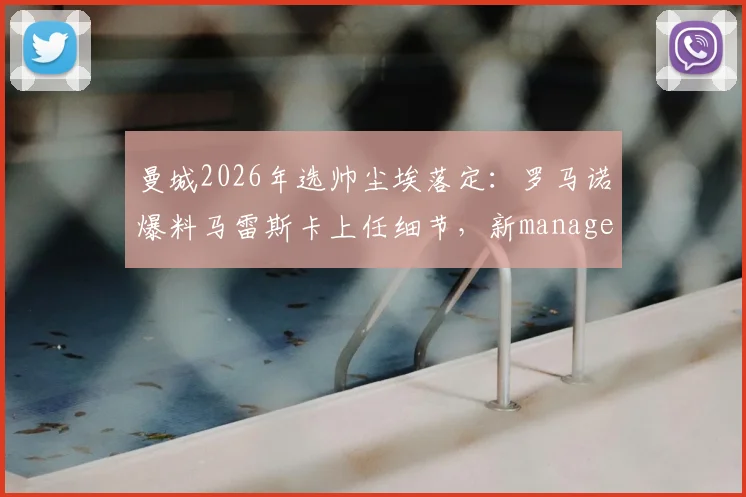 曼城2026年选帅尘埃落定:罗马诺爆料马雷斯卡上任细节,新manager战术风格与前景全面解读