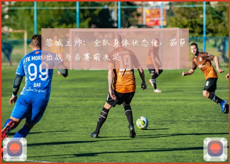 蓉城主帅:全队身体状态佳,茹萨出战与否赛前决定