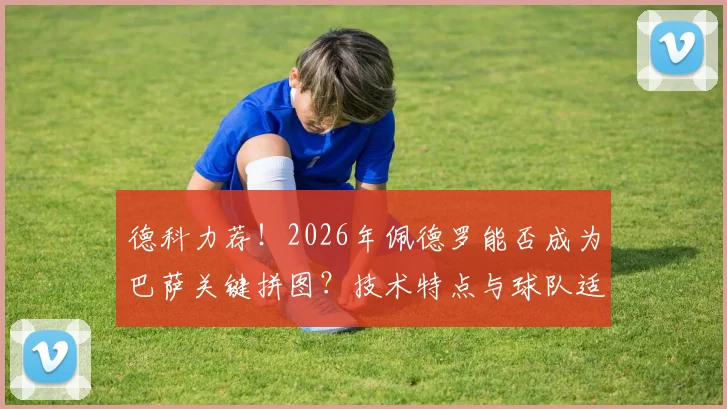 德科力荐！2026年佩德罗能否成为巴萨关键拼图？技术特点与球队适配性深度剖析