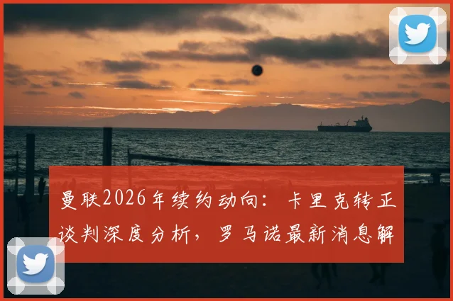曼联2026年续约动向:卡里克转正谈判深度分析,罗马诺最新消息解读