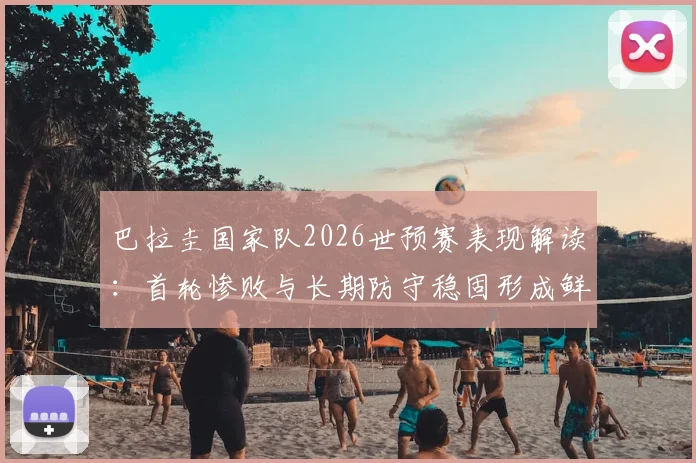 巴拉圭国家队2026世预赛表现解读：首轮惨败与长期防守稳固形成鲜明对比，附南美区最新积分榜分析