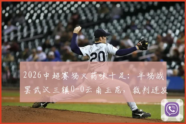2026中超赛场火药味十足：半场战罢武汉三镇0-0云南玉昆，裁判连发5黄牌控制局面，详细回顾比赛要点