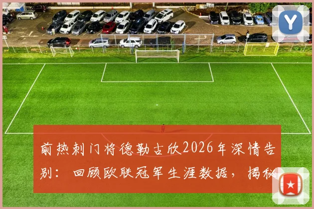 前热刺门将德勒古欣2026年深情告别：回顾欧联冠军生涯数据，揭秘心中唯有感激的缘由