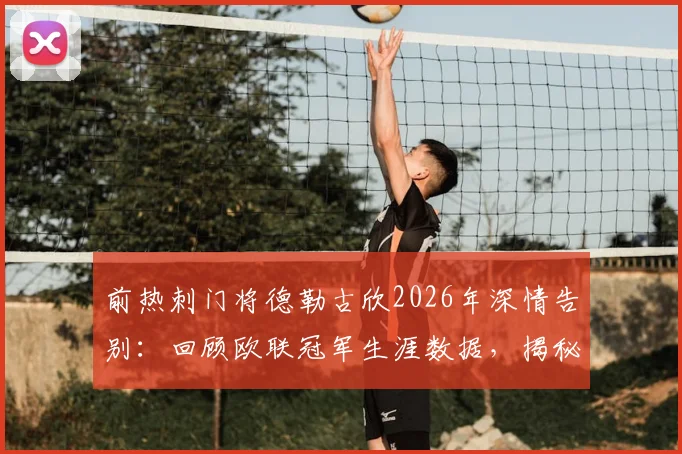 前热刺门将德勒古欣2026年深情告别：回顾欧联冠军生涯数据，揭秘心中唯有感激的缘由