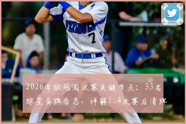 2026年欧冠淘汰赛关键节点：33名球星黄牌告急，详解1_4决赛后清牌规则与影响