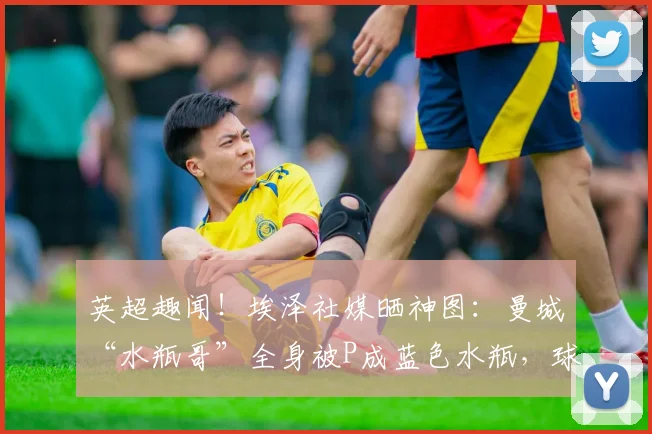 英超趣闻!埃泽社媒晒神图:曼城“水瓶哥”全身被P成蓝色水瓶,球迷笑疯!