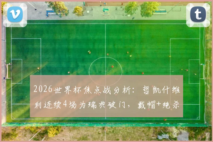 2026世界杯焦点战分析：哲凯什维利连续4场为瑞典破门，戴帽+绝杀+首战传射封神