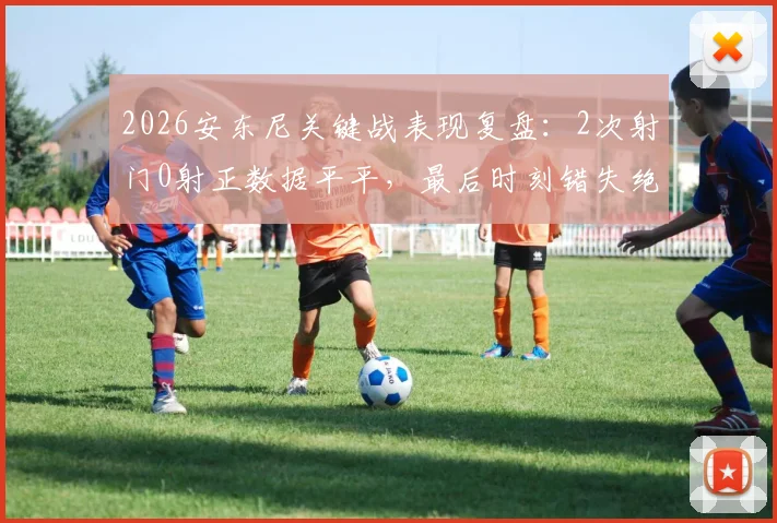 2026安东尼关键战表现复盘:2次射门0射正数据平平,最后时刻错失绝杀良机引发热议