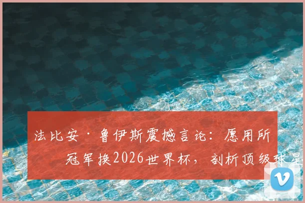 法比安·鲁伊斯震撼言论:愿用所有冠军换2026世界杯,剖析顶级球星心中的终极天平