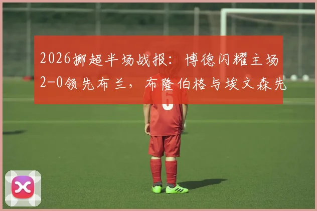 2026挪超半场战报:博德闪耀主场2-0领先布兰,布隆伯格与埃文森先后破门得分