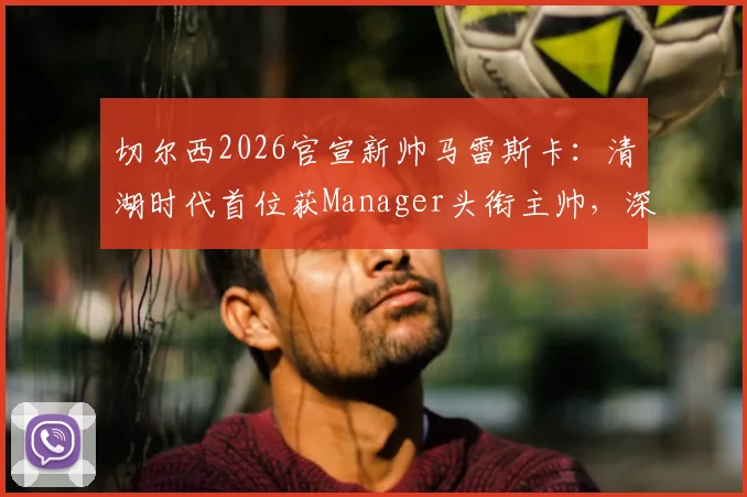 切尔西2026官宣新帅马雷斯卡:清湖时代首位获Manager头衔主帅,深度解析其执教前景与战术风格