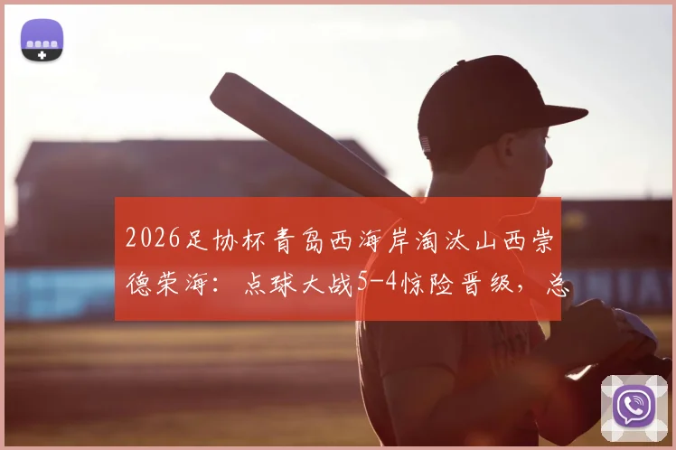 2026足协杯青岛西海岸淘汰山西崇德荣海：点球大战5-4惊险晋级，总比分6-5全记录