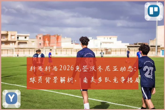 科洛科洛2026免签沃齐尼亚动态:球员背景解析,南美多队竞争格局及转会谈判最新进展追踪