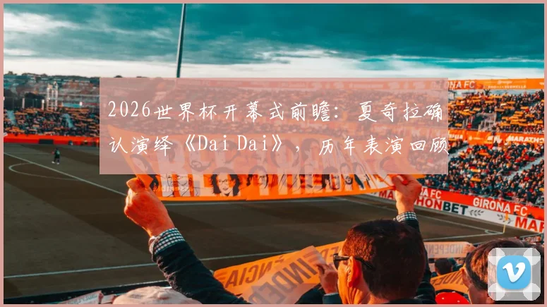 2026世界杯开幕式前瞻：夏奇拉确认演绎《Dai Dai》，历年表演回顾与本次曲目亮点解析