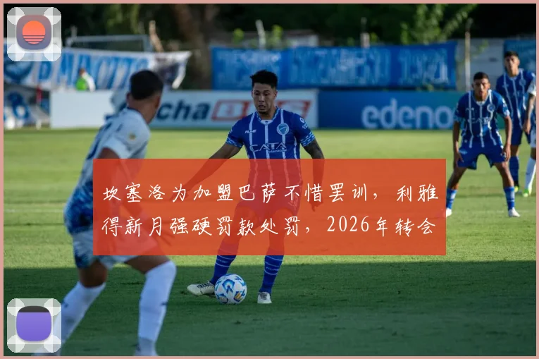 坎塞洛为加盟巴萨不惜罢训,利雅得新月强硬罚款处罚,2026年转会闹剧如何收场?球员罢训后果深度剖析