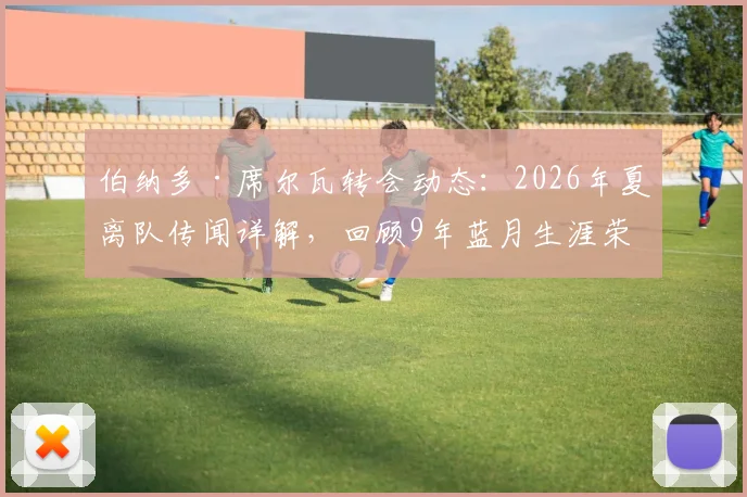 伯纳多·席尔瓦转会动态：2026年夏离队传闻详解，回顾9年蓝月生涯荣誉与影响，解析潜在下家