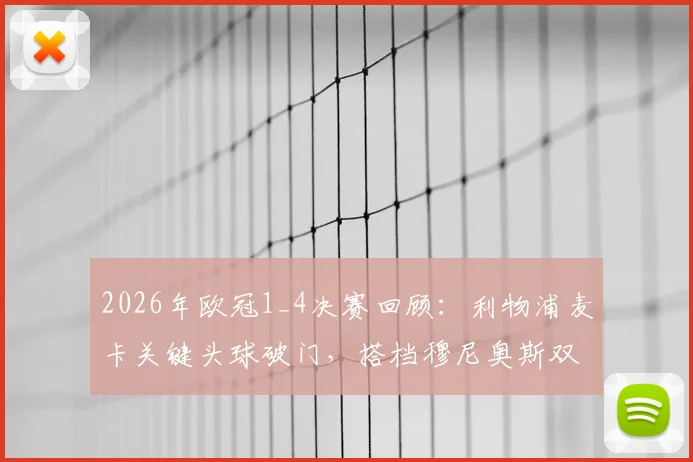 2026年欧冠1_4决赛回顾:利物浦麦卡关键头球破门,搭档穆尼奥斯双双晋级之路
