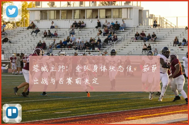 蓉城主帅：全队身体状态佳，茹萨出战与否赛前决定