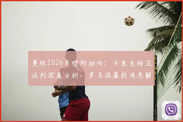 曼联2026年续约动向：卡里克转正谈判深度分析，罗马诺最新消息解读