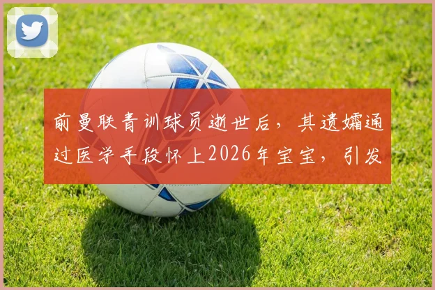 前曼联青训球员逝世后,其遗孀通过医学手段怀上2026年宝宝,引发体育圈与伦理热议