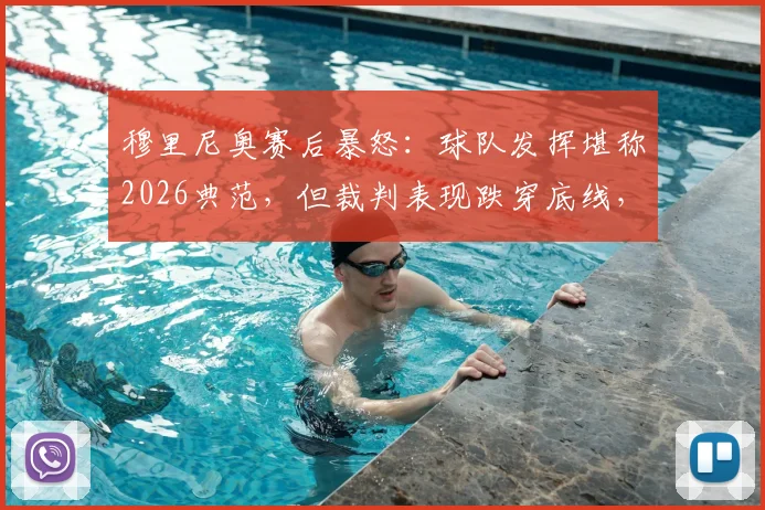 穆里尼奥赛后暴怒：球队发挥堪称2026典范，但裁判表现跌穿底线，复盘争议判罚瞬间