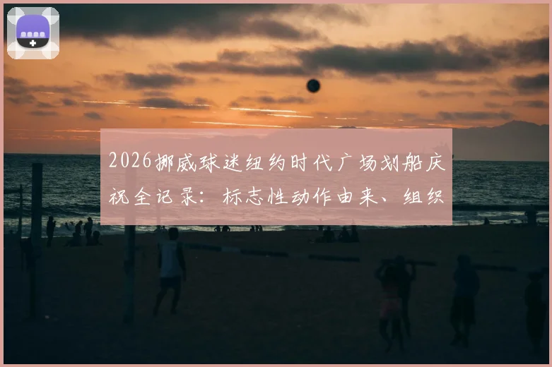 2026挪威球迷纽约时代广场划船庆祝全记录：标志性动作由来、组织秘诀与狂热球迷文化解读