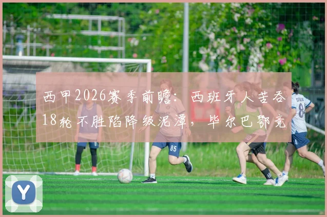 西甲2026赛季前瞻：西班牙人苦吞18轮不胜陷降级泥潭，毕尔巴鄂竞技后防漏洞成隐患