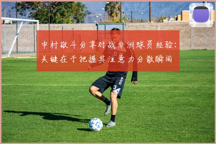 中村敬斗分享对战非洲球员经验：关键在于把握其注意力分散瞬间